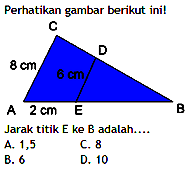 Perhatikan gambar berikut ini!C8 cm D6 cmA 2 cm E BJarak titik E ke B adalah....A. 1,5C. 8B. 6D. 10