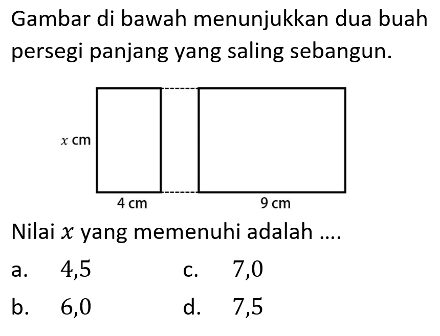 Gambar di bawah menunjukkan dua buah persegi panjang yang saling sebangun. x cm 4 cm 9 cm Nilai x yang memenuhi adalah .... a. 4,5 
b. 6,0 
c. 7,0 
d. 7,5