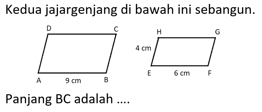 Kedua jajargenjang di bawah ini sebangun. D         C        H     G                       4 cm A   9 cm B      E  6cm F     Panjang BC adalah ....