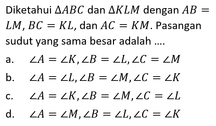 Diketahui  segitiga ABC  dan  segitiga KLM  dengan  AB=LM, BC=KL , dan  AC=KM .  Pasangan sudut yang sama besar adalah ....