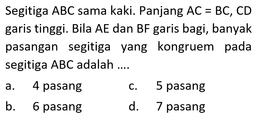 Segitiga ABC sama kaki. Panjang AC=BC, CD garis tinggi. Bila AE dan BF garis bagi, banyak pasangan segitiga yang kongruem pada segitiga ABC adalah....