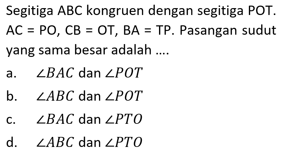 Segitiga ABC kongruen dengan segitiga POT. AC=PO, CB=OT, BA=TP. Pasangan sudut yang sama besar adalah .... a. sudut BAC dan sudut POT b. sudut ABC dan sudut POT c. sudut BAC dan sudut PTO d. sudut ABC dan sudut PTO 