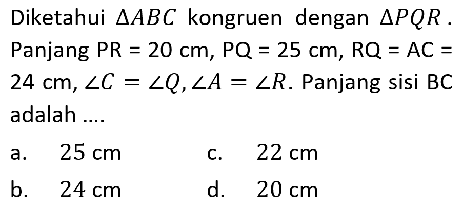 Diketahui segitiga A B C kongruen dengan segitiga P Q R. Panjang PR=20 cm, PQ=25 cm, RQ=AC= 24 cm, sudut C=sudut Q, sudut A=sudut R. Panjang sisi BC adalah ....