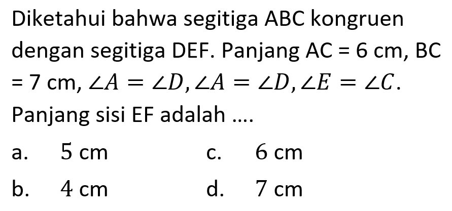 Diketahui bahwa segitiga  ABC  kongruen dengan segitiga DEF. Panjang  AC=6 cm, BC=7 cm, sudut A=sudut D, sudut A=sudut D, sudut E=sudut C . Panjang sisi EF adalah ....