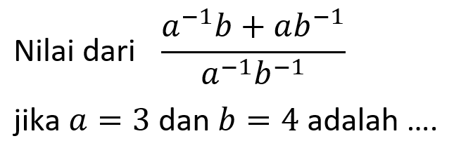 Nilai dari a^-1 b + a b^-1 / a^-1 b^-1 jika a = 3 dan b = 4 adalah ....