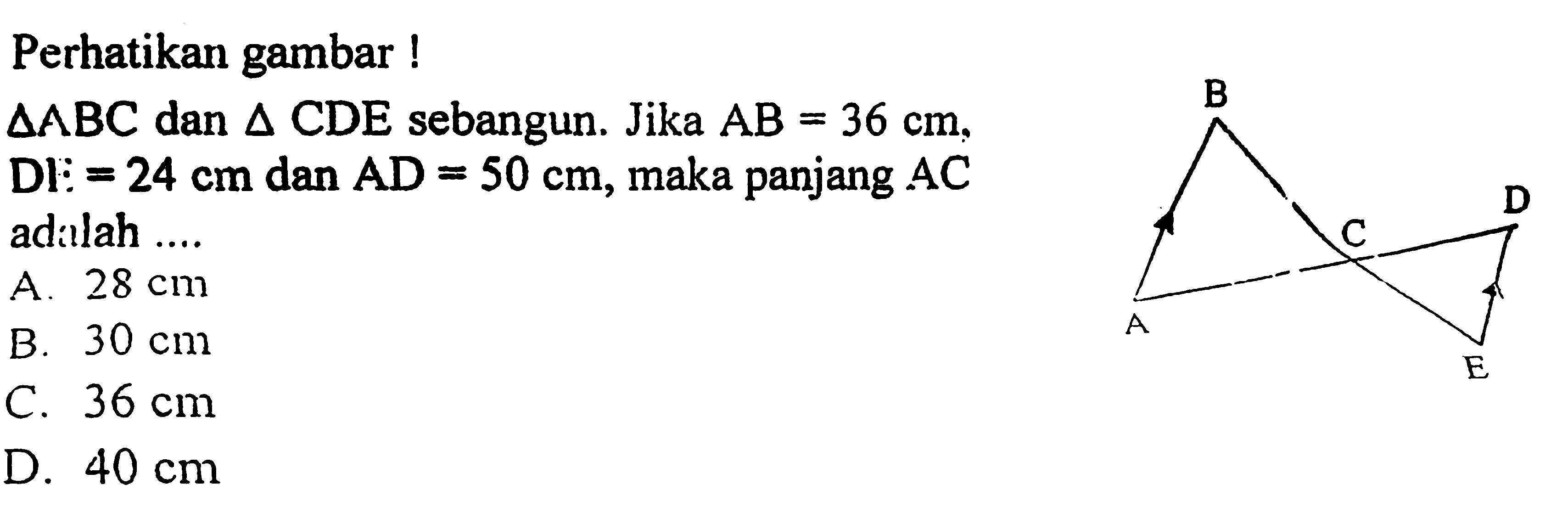 Perhatikan gambar!Segitiga ABC dan segitiga CDE sebangun. Jika AB=36 cm, DI=24 cm dan AD=50 cm, maka panjang AC adalah.... A. 28 cm B. 30 cm C. 36 cm D. 40 cm 