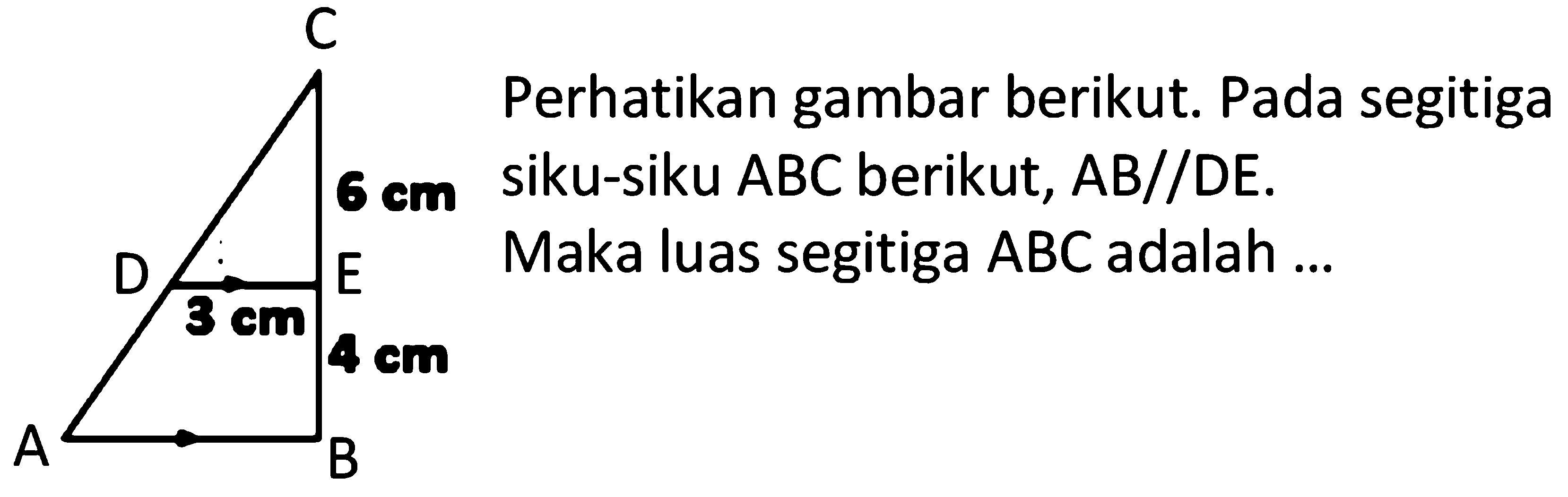 Perhatikan gambar berikut. Pada segitiga siku-siku ABC berikut, AB//DE. Maka luas segitiga ABC adalah ... A B C D E 3 cm 4 cm 6 cm