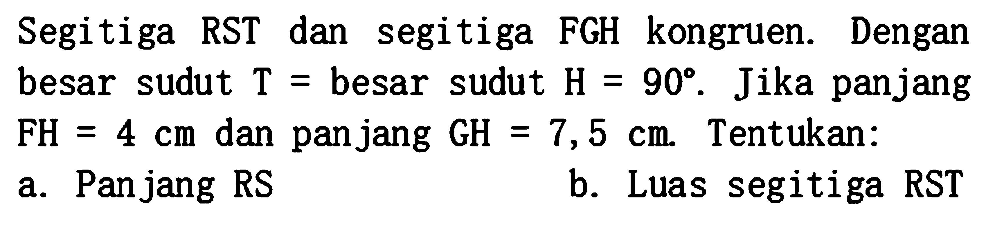 Segitiga RST dan segitiga FGH kongruen. Dengan besar sudut T= besar sudut H=90. Jika panjang FH=4 cm dan panjang GH=7,5 cm. Tentukan: a. Panjang RS b. Luas segitiga RST  