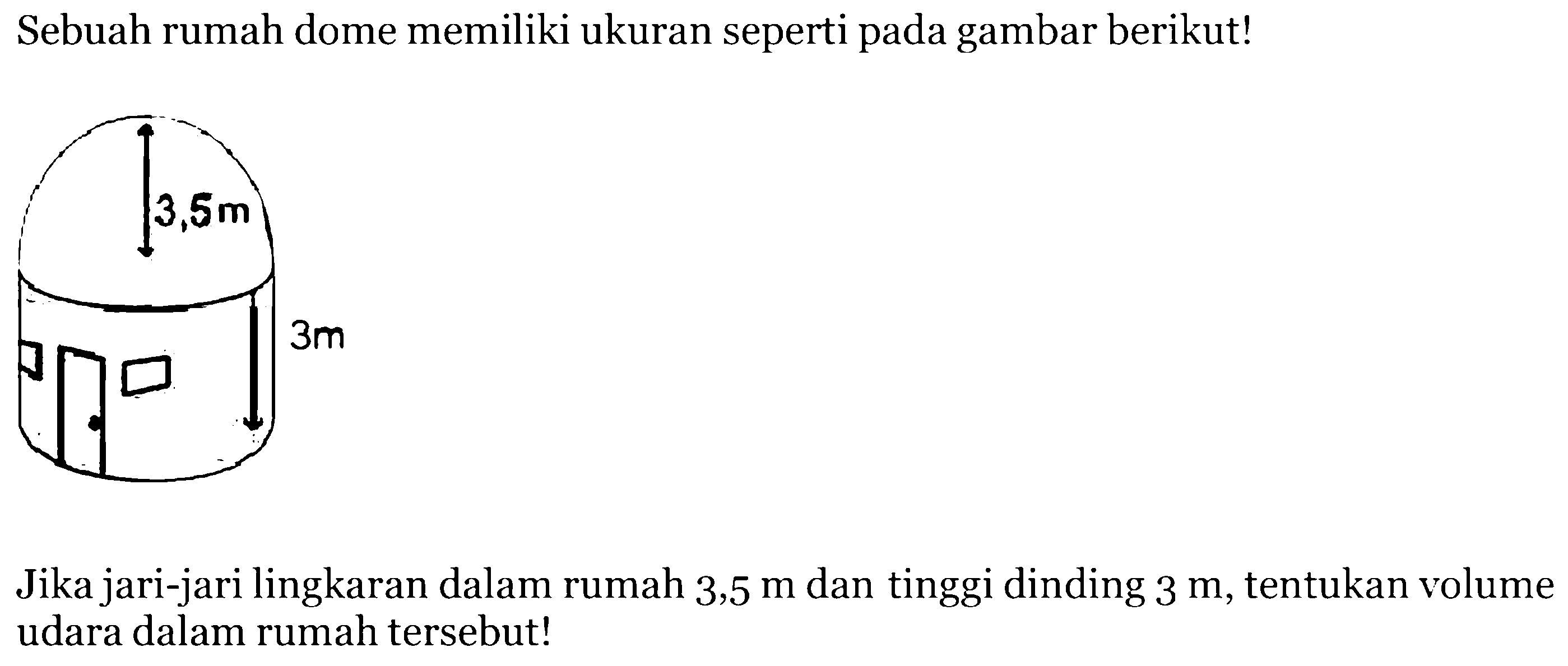 Sebuah rumah dome memiliki ukuran seperti pada gambar berikut!Jika jari-jari lingkaran dalam rumah 3.5 m dan tinggi dinding 3 m, tentukan volume udara dalam rumah tersebut!