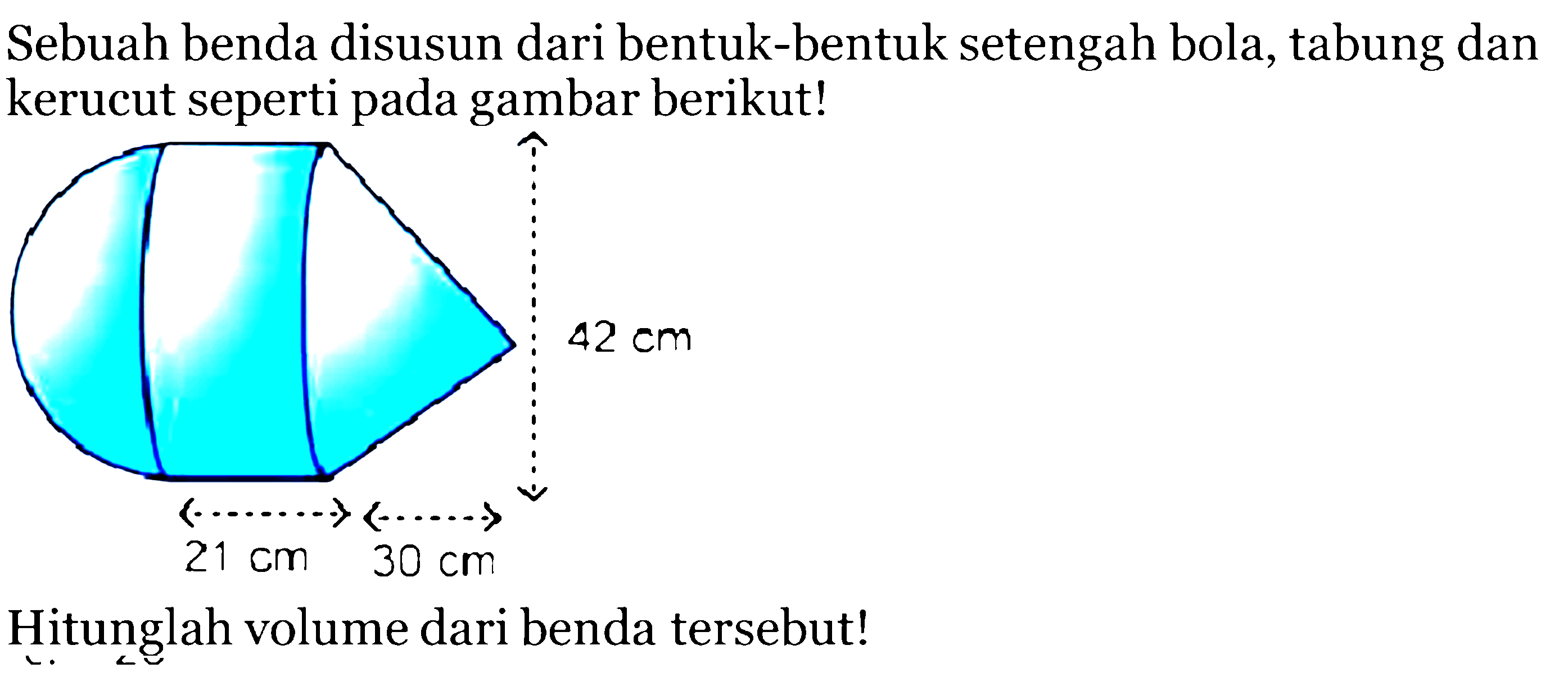 Sebuah benda disusun dari bentuk-bentuk setengah bola, tabung dan kerucut seperti pada gambar berikut! 42 cm 21 cm 30 cm Hitunglah volume dari benda tersebut! 