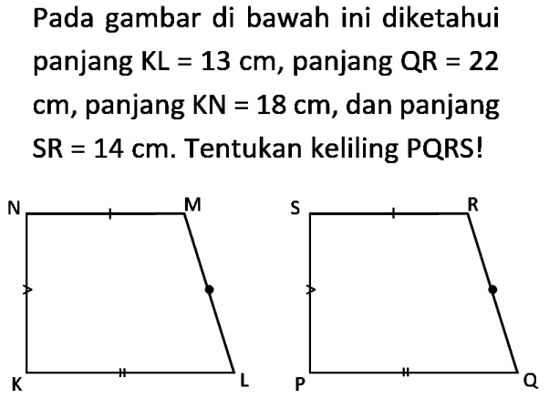 Pada gambar di bawah ini diketahui panjang KL=13 cm,panjang QR=22 cm, panjang KN=18 cm, dan panjang SR=14 cm. Tentukan keliling PQRS! P Q R S K L M N