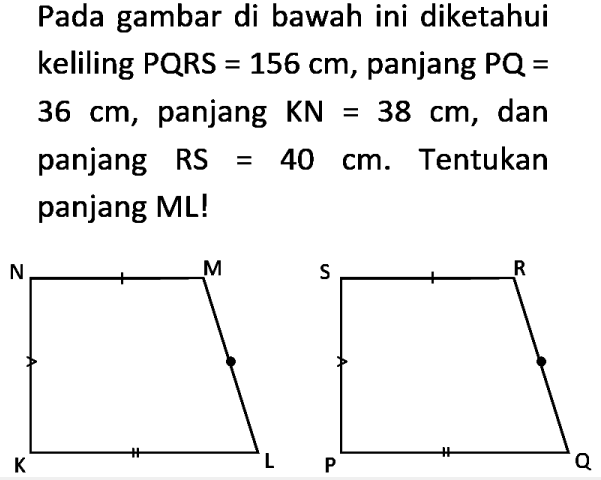 Pada gambar di bawah ini diketahui keliling PQRS=156 cm, panjang PQ=36 cm, panjang  KN=38 cm, dan panjang RS=40 cm. Tentukan panjang ML!