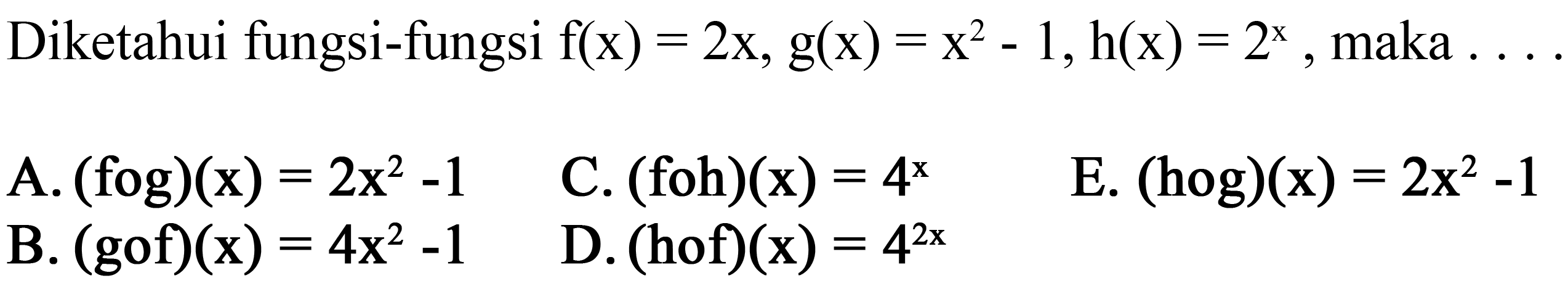 Diketahui fungsi-fungsi  f(x)=2x, g(x)=x^2-1, h(x)=2^x, maka  ... A.  (fog)(x)=2x^2-1 
C.  (foh)(x)=4^x 
E.  (hog)(x)=2x^2-1 
B.  (gof)(x)=4x^2-1 
D.  (hof)(x)=4^(2x) 