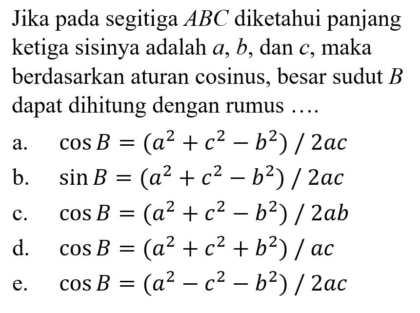 Jika pada segitiga  ABC  diketahui panjang ketiga sisinya adalah  a, b , dan  c , maka berdasarkan aturan cosinus, besar sudut  B  dapat dihitung dengan rumus ....