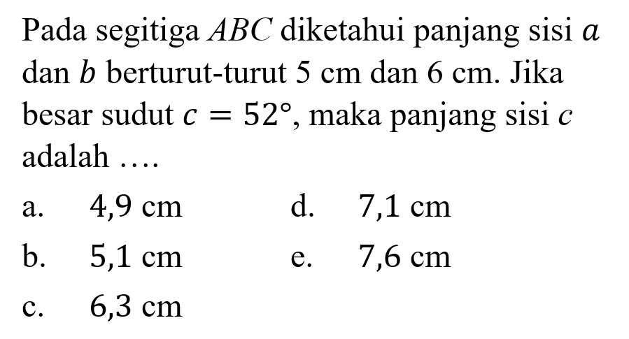 Pada segitiga  ABC diketahui panjang sisi a dan b berturut-turut 5 cm dan 6 cm. Jika besar sudut c=52, maka panjang sisi c adalah.... 