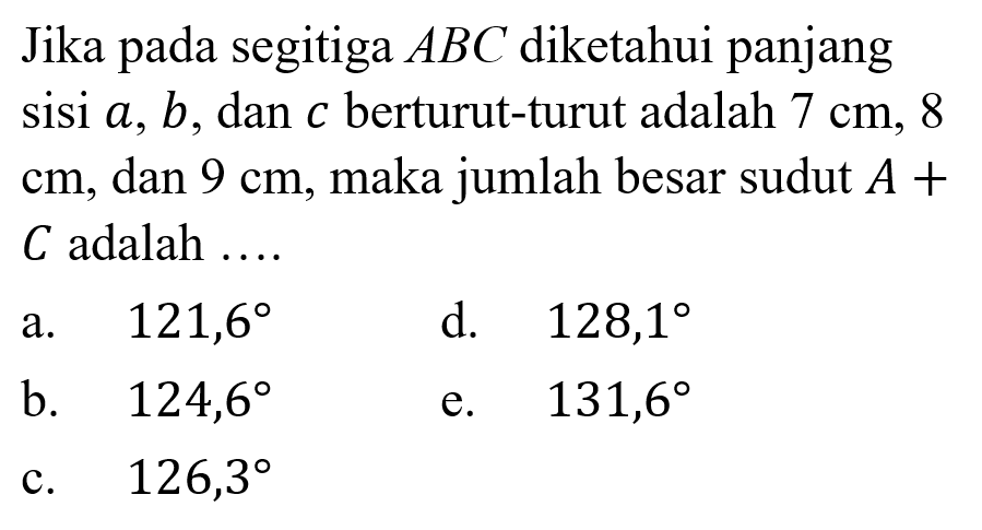 Jika pada segitiga ABC diketahui panjang sisi a, b, dan c berturut-turut adalah 7 cm, 8 cm, dan 9 cm, maka jumlah besar sudut A+C adalah ....