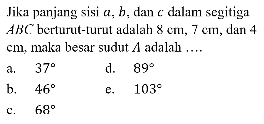 Jika panjang sisi a, b, dan c dalam segitiga ABC berturut-turut adalah 8 cm, 7 cm, dan 4 cm, maka besar sudut A adalah ... 