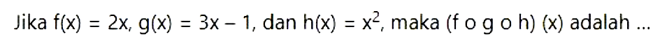 Jika f(x)=2x, g(x)=3x-1, dan h(x)=x^2, maka (fogoh)(x) adalah ...