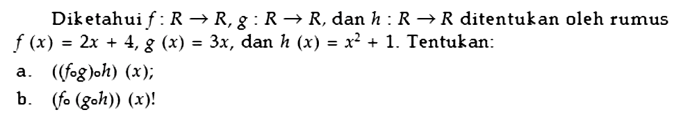 Diketahui f:R->R, g:R->R, dan h:R->R ditentukan oleh rumus f(x)=2x+4, g(x)=3x, dan h(x)=x^2+1. Tentukan: a. ((f o g) o h)(x); b. (f o(g o h))(x)!