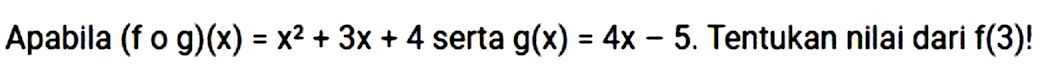 Apabila (fog)(x)=x^2+3x+4 serta g(x)=4x-5. Tentukan nilai dari f(3)!
