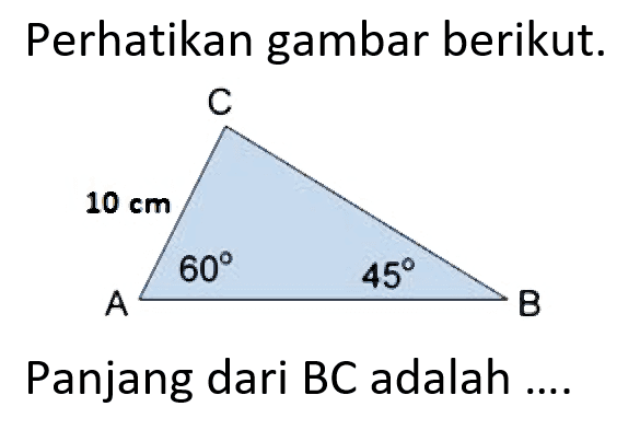 Perhatikan gambar berikut. 10 60 45 Panjang dari BC adalah ....