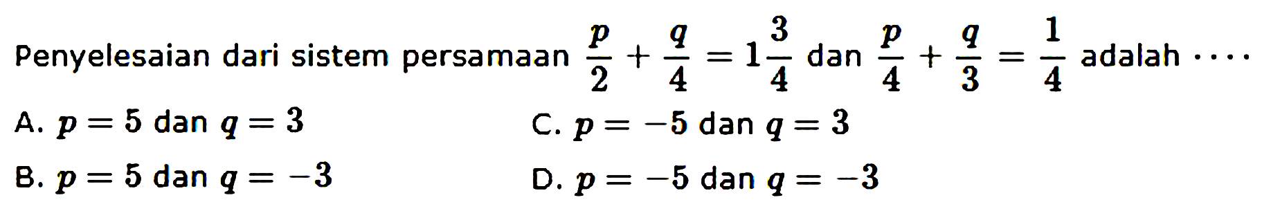 Penyelesaian dari sistem persamaan (p/2)+(q/4)=1 3/4 dan (p/4)+(q/3)=1/4 adalah....