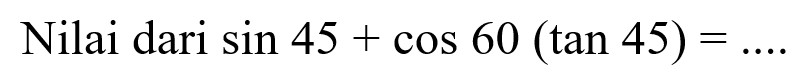 Nilai dari sin 45+cos 60(tan 45)= ... 