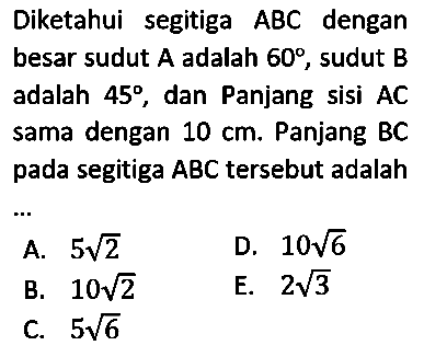 Diketahui segitiga ABC dengan besar sudut A adalah 60, sudut B adalah 45, dan Panjang sisi AC sama dengan 10 cm, Panjang BC pada segitiga ABC tersebut adalah