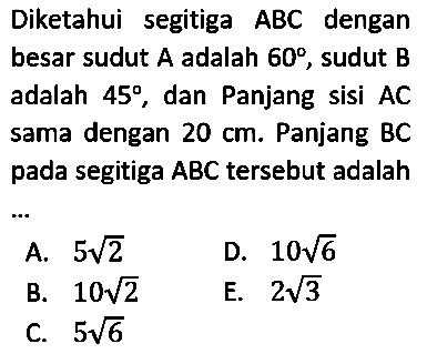 Diketahui segitiga ABC  dengan besar sudut A adalah 60 , sudut B adalah 45, dan Panjang sisi AC sama dengan 20 cm. Panjang BC pada segitiga ABC tersebut adalah