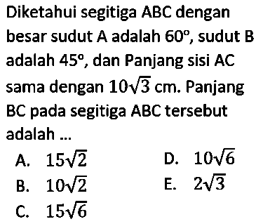 Diketahui segitiga ABC dengan besar sudut A adalah 60, sudut B adalah 45, dan panjang sisi AC sama dengan 10 akar(3) cm. Panjang BC pada segitiga ABC tersebut adalah ... 