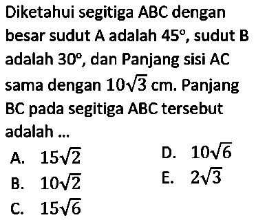 Diketahui segitiga ABC dengan besar sudut  A  adalah  45 , sudut  B  adalah  30 , dan Panjang sisi  AC  sama dengan  10 akar(3) cm . Panjang  BC  pada segitiga  ABC   tersebut adalah ...