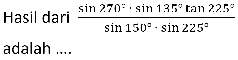 Hasil dari (sin 270.sin 135tan 225)/(sin 150.sin 225) adalah... 