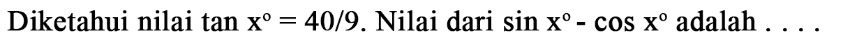 Diketahui nilai tan x = 40/9 . Nilai dari sin x - cos x adalah ....