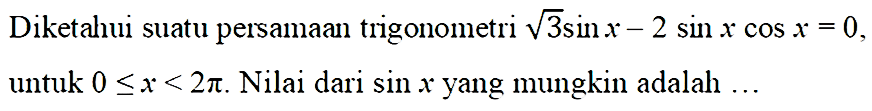 Diketahui suatu persamaan trigonometri akar(3)sin x-2sin x cos x=0, untuk 0<=x<2pi. Nilai dari sin x yang mungkin adalah ...