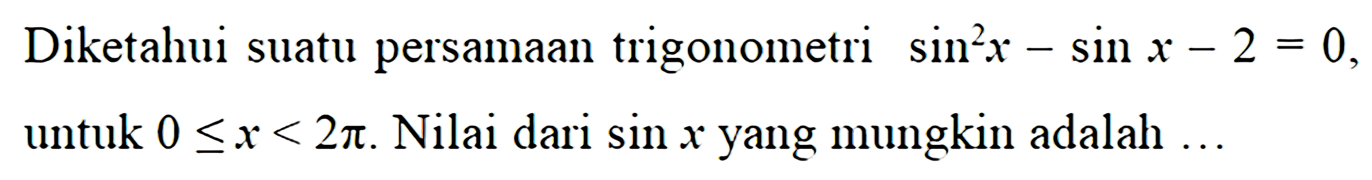 Diketahui suatu persamaan trigonometri sin^2x- sin x - 2 = 0 untuk 0 <=x <= 2phi. Nilai dari sin x yang mungkin adalah