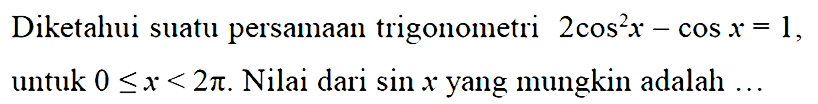 Diketahui suatu persamaan trigonometri 2cos^2x-cos x = 1, untuk 0 <=x < =2phi. Nilai dari sin x yang mungkin adalah untuk