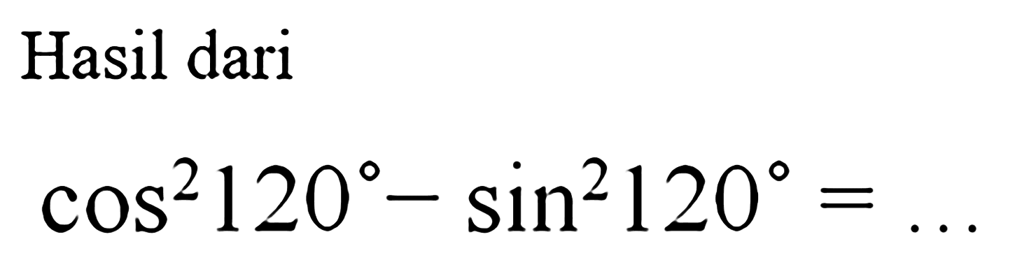 Hasil dari

cos^2 120-sin^2 120=...
