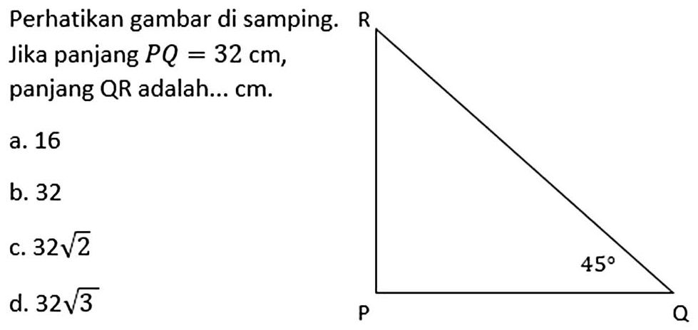 Perhatikan gambar di samping. Jika panjang  P Q=32 cm , panjang QR adalah...  cm .R 45 Q P