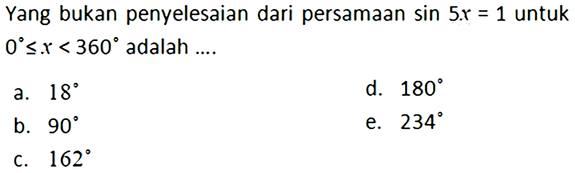 Yang bukan penyelesaian dari persamaan sin 5x=1 untuk 0<=x<=360 adalah .... a. 18 d. 180 b. 90 e. 234 c. 162