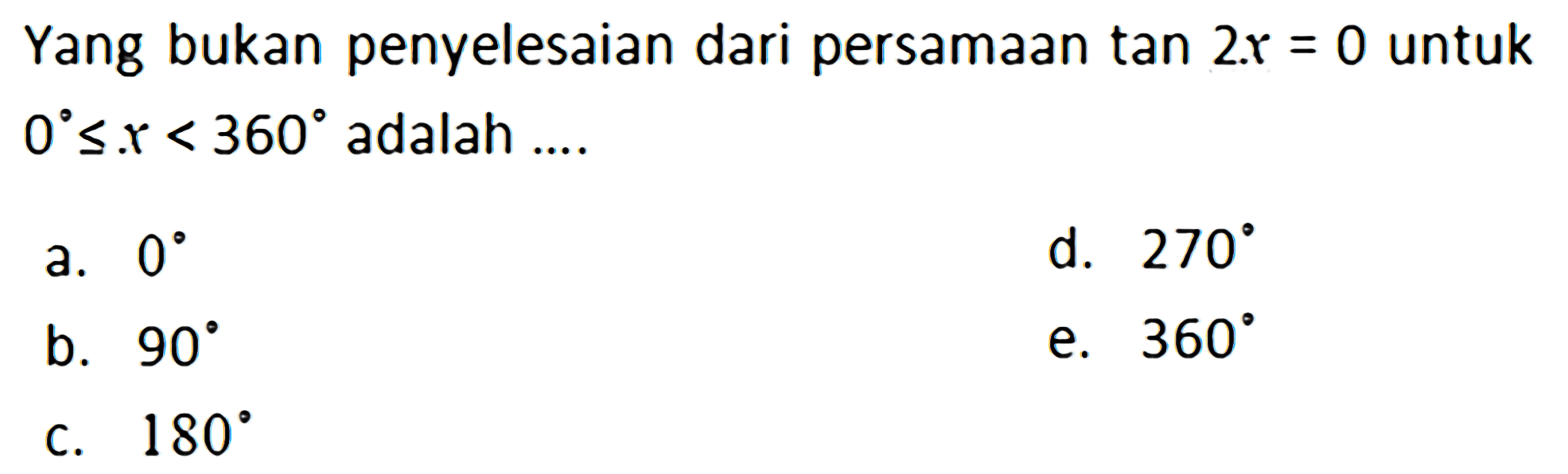 Yang bukan penyelesaian dari persamaan tan 2x = 0 untuk 0<=x<360 adalah .... a. 0 d. 270 b. 90 e. 360 c. 180