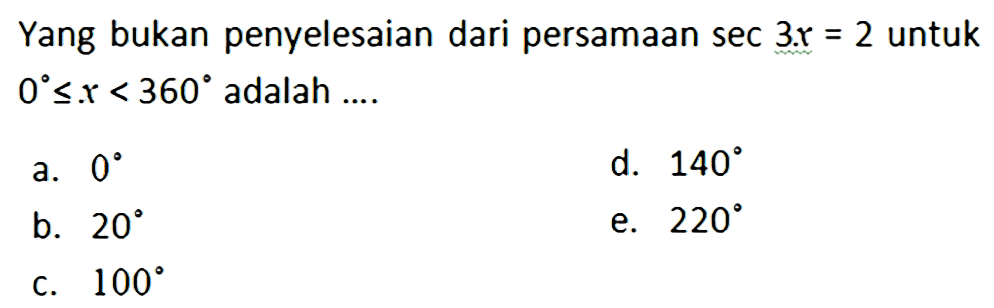 Yang bukan penyelesaian dari persamaan sec 3x = 2 untuk 0<=x<360 adalah .... a. 0 d. 140 b. 20 e. 220 c. 100