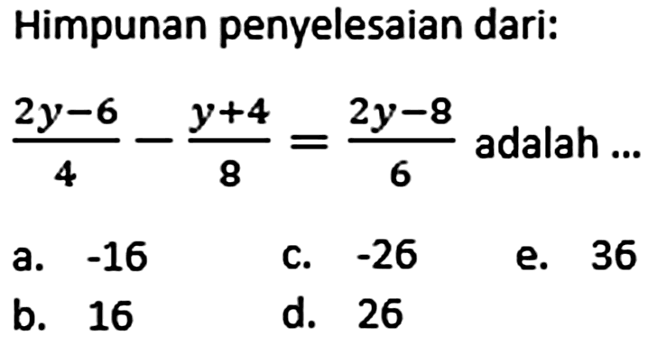 Himpunan penyelesaian dari: (2y-6)/4 - (y+4)/8 = (2y-8)/6 adalah ... a. -16 c. -26 e. 36 b. 16 d. 26