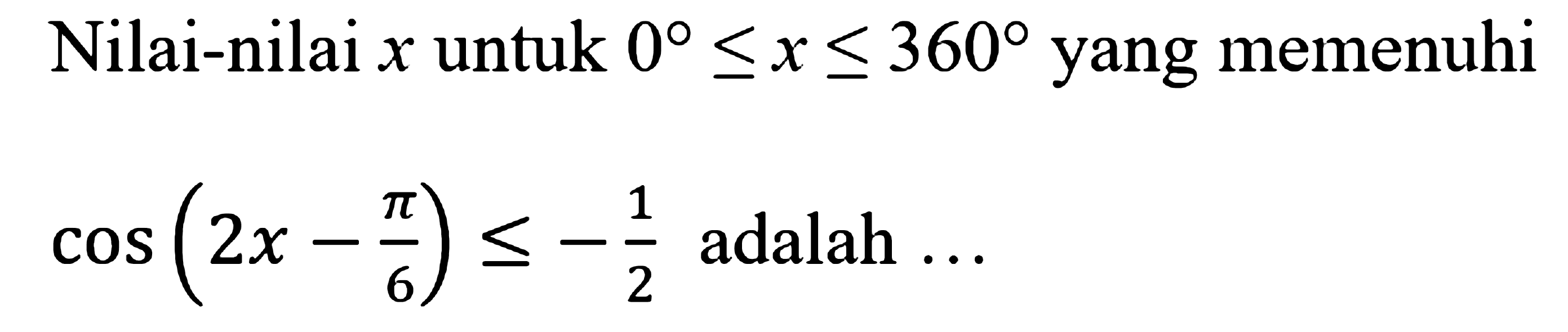 Nilai-nilai x untuk 0<x<360 yang memenuhi cos(2x - pi/6) <= -1/2 adalah...