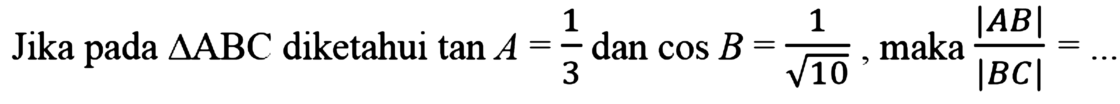 Jika pada segitiga ABC diketahui tan A=1/3 dan cos B=1/akar(10) maka |AB|/|BC|=