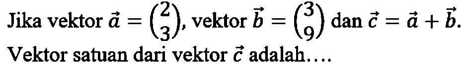 Jika vektor a=(2 3), vektor b=(3 9) dan c=a+b. Vektor satuan dari vektor c adalah....
