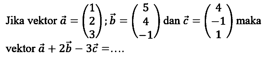 Jika vektor a=(1  2  3); b=(5  4  -1); dan c=(4  -1  1) maka vektor a+2b-3c=.... 