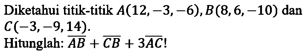 Diketahui titik-titik A(12,-3,-6), B(8,6,-10) dan C(-3,-9,14) Hitunglah: vektor AB+vektor CB+3 vektor AC!