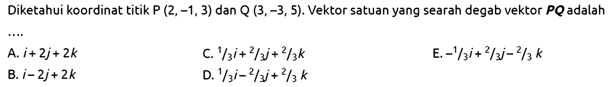 Diketahui koordinat titik P(2,-1,3) dan Q(3,-3,5). Vektor satuan yang searah dengan vektor PQ adalah .... 