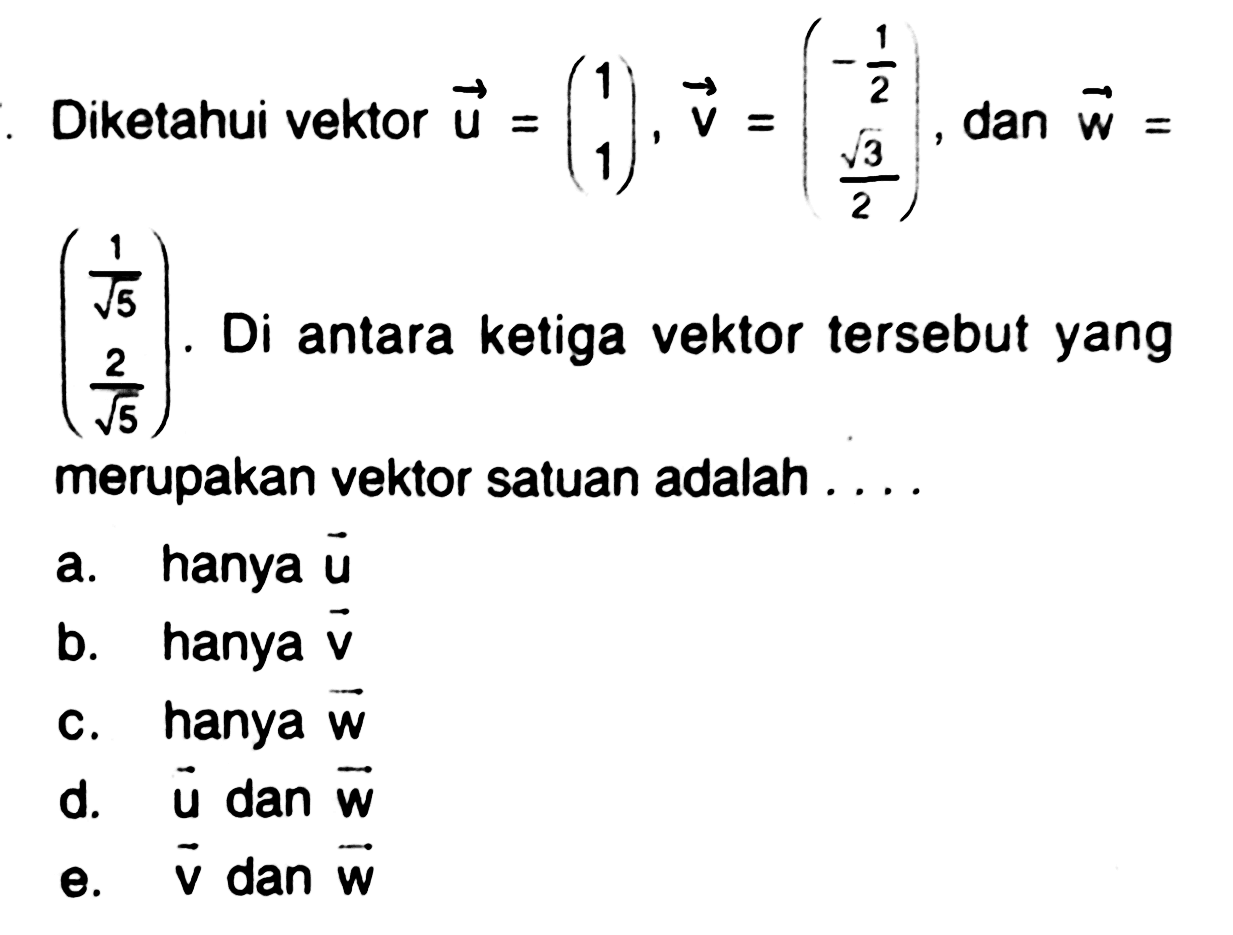 Diketahui vektor vektor u=(1 1), vektor v=(-1/2 akar(3/2)), dan vektor w= (/1/akar(5  2/akar(5)) . Di antara ketiga vektor tersebut yang merupakan vektor satuan adalah .... 