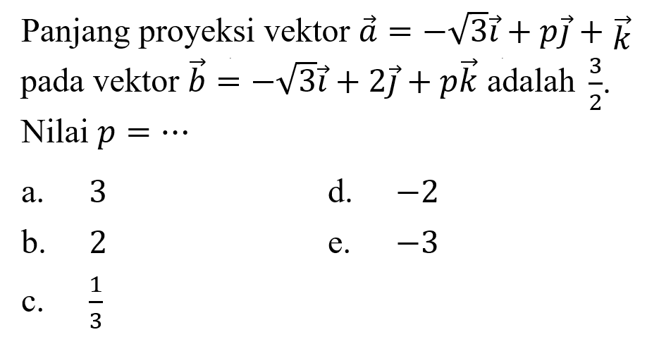 Panjang proyeksi vektor  a=-akar(3) i+p j+k  pada vektor  b=-akar(3) i+2 j+p k  adalah  3/2 . Nilai  p=... a. 3d.  -2 b. 2e.  -3 c.  1/3 